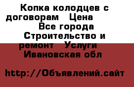 Копка колодцев с договорам › Цена ­ 4 200 - Все города Строительство и ремонт » Услуги   . Ивановская обл.